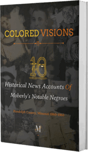 3D book cover image of COLORED VISIONS: 10 Historical News Accounts of Moberly’s Notable Negroes (1860–1960) featuring faded historical newspaper photos of Black residents from Randolph County, Missouri.